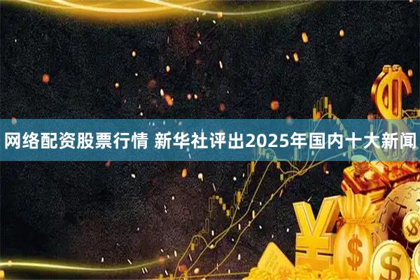 网络配资股票行情 新华社评出2025年国内十大新闻