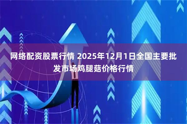 网络配资股票行情 2025年12月1日全国主要批发市场鸡腿菇价格行情