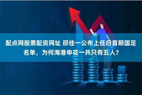 配点网股票配资网址 邵佳一公布上任后首期国足名单，为何海港申花一共只有五人？