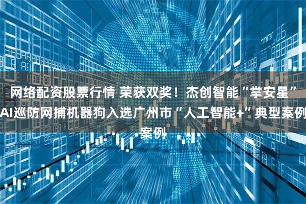 网络配资股票行情 荣获双奖！杰创智能“掌安星”AI巡防网捕机器狗入选广州市“人工智能+”典型案例