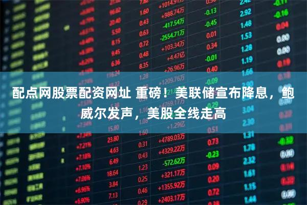 配点网股票配资网址 重磅！美联储宣布降息，鲍威尔发声，美股全线走高