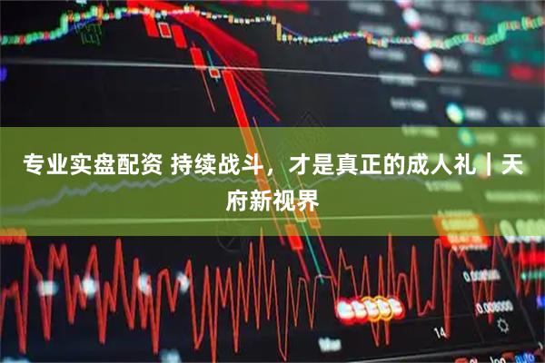 专业实盘配资 持续战斗，才是真正的成人礼｜天府新视界