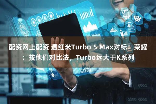 配资网上配资 遭红米Turbo 5 Max对标！荣耀：按他们对比法，Turbo远大于K系列