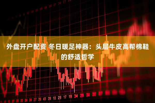 外盘开户配资 冬日暖足神器：头层牛皮高帮棉鞋的舒适哲学