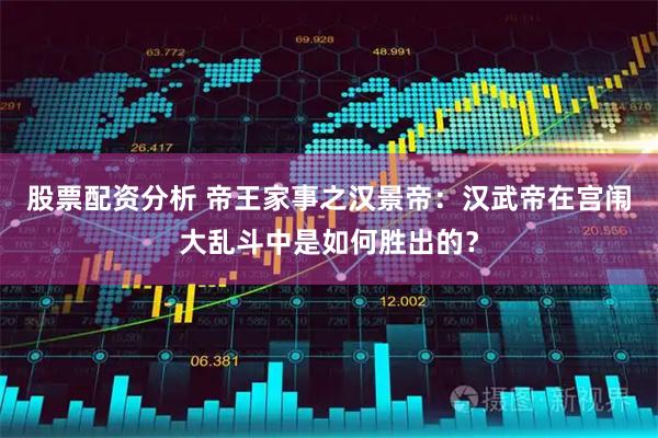 股票配资分析 帝王家事之汉景帝:汉武帝在宫闱大乱斗中是如何胜出的?