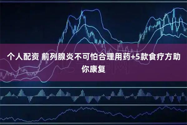 个人配资 前列腺炎不可怕合理用药+5款食疗方助你康复