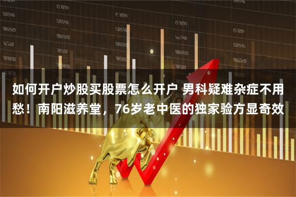 如何开户炒股买股票怎么开户 男科疑难杂症不用愁!南阳滋养堂,76岁老中医的独家验方显奇效