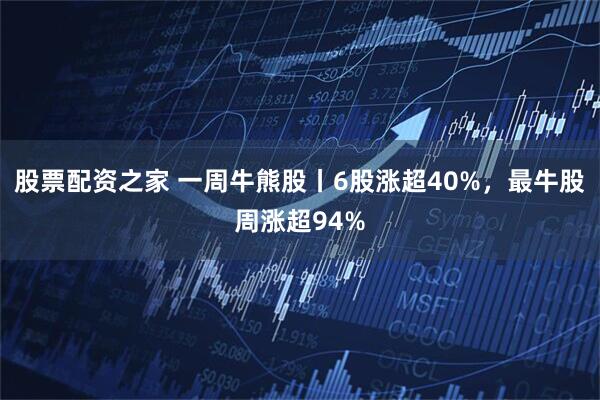 股票配资之家 一周牛熊股丨6股涨超40%，最牛股周涨超94%