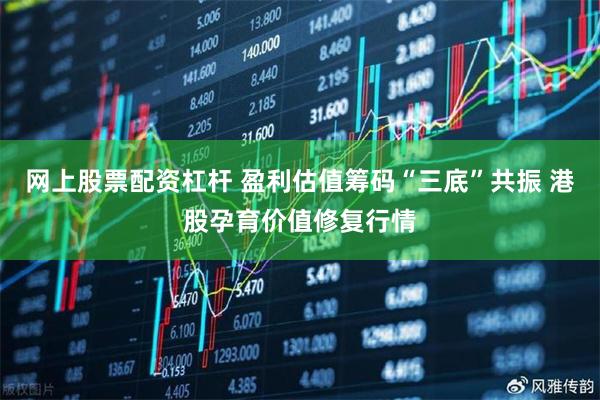 网上股票配资杠杆 盈利估值筹码“三底”共振 港股孕育价值修复行情