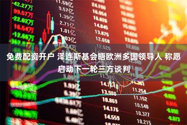 免费配资开户 泽连斯基会晤欧洲多国领导人 称愿启动下一轮三方谈判