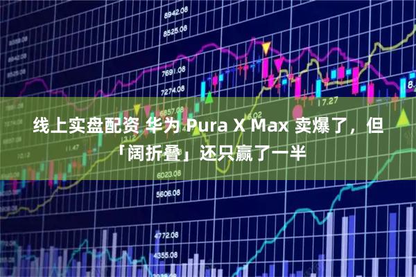 线上实盘配资 华为 Pura X Max 卖爆了，但「阔折叠」还只赢了一半