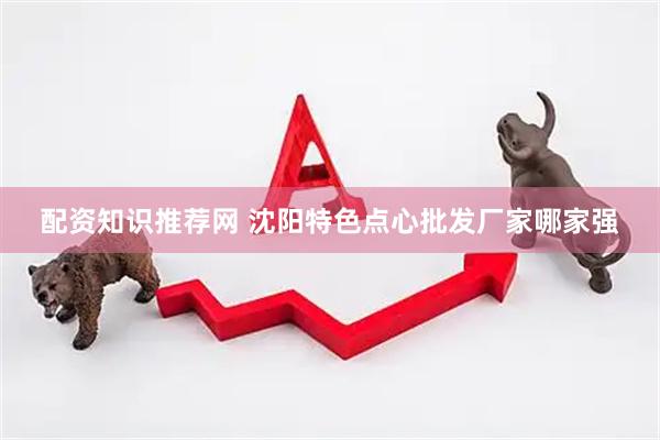 配资知识推荐网 沈阳特色点心批发厂家哪家强