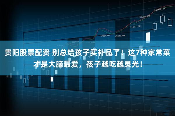贵阳股票配资 别总给孩子买补品了！这7种家常菜才是大脑最爱，孩子越吃越灵光！