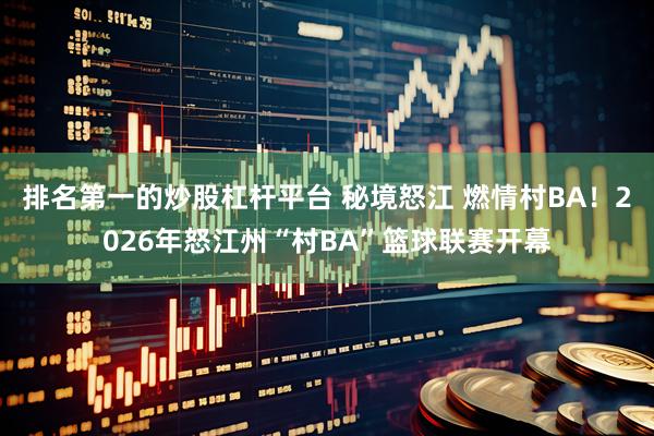 排名第一的炒股杠杆平台 秘境怒江 燃情村BA！2026年怒江州“村BA”篮球联赛开幕