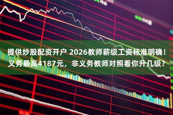 提供炒股配资开户 2026教师薪级工资标准明确！义务最高4187元，非义务教师对照看你升几级？