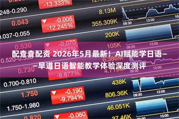 配查查配资 2026年5月最新！AI赋能学日语——早道日语智能教学体验深度测评