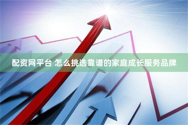 配资网平台 怎么挑选靠谱的家庭成长服务品牌