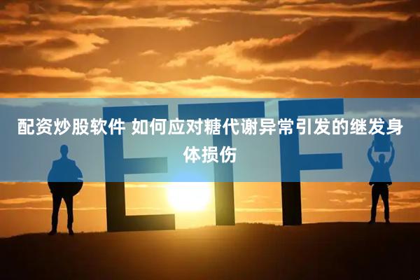 配资炒股软件 如何应对糖代谢异常引发的继发身体损伤