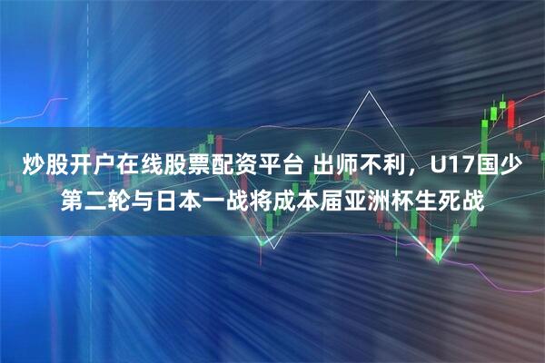 炒股开户在线股票配资平台 出师不利，U17国少第二轮与日本一战将成本届亚洲杯生死战