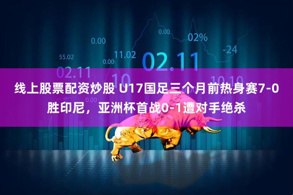 线上股票配资炒股 U17国足三个月前热身赛7-0胜印尼，亚洲杯首战0-1遭对手绝杀