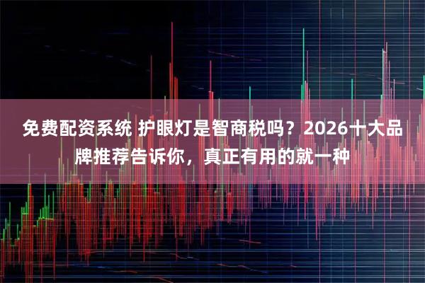 免费配资系统 护眼灯是智商税吗？2026十大品牌推荐告诉你，真正有用的就一种