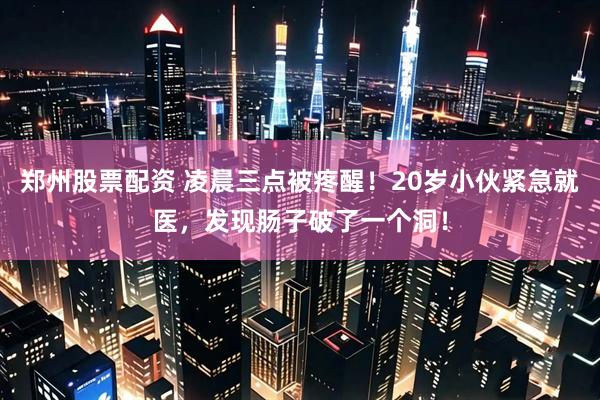 郑州股票配资 凌晨三点被疼醒！20岁小伙紧急就医，发现肠子破了一个洞！