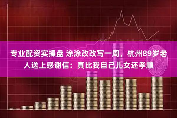 专业配资实操盘 涂涂改改写一周，杭州89岁老人送上感谢信：真比我自己儿女还孝顺