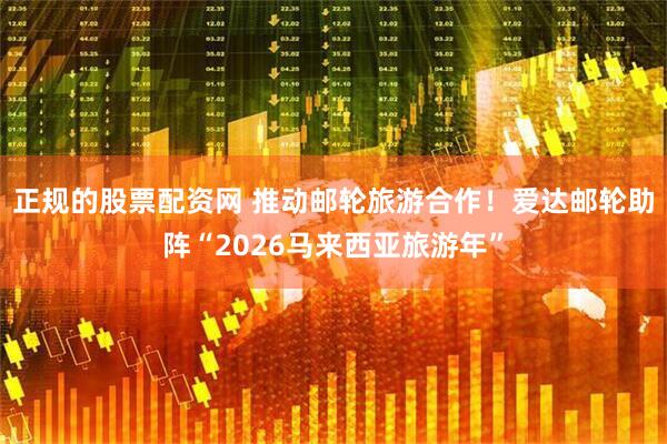 正规的股票配资网 推动邮轮旅游合作！爱达邮轮助阵“2026马来西亚旅游年”