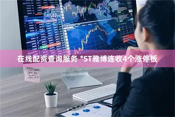 在线配资查询服务 *ST雅博连收4个涨停板