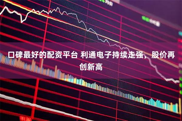 口碑最好的配资平台 利通电子持续走强，股价再创新高