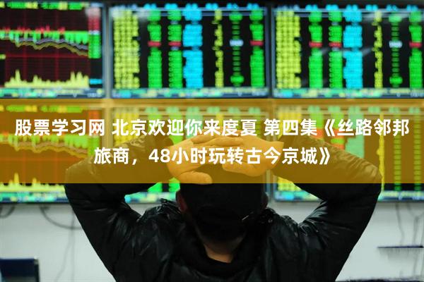 股票学习网 北京欢迎你来度夏 第四集《丝路邻邦旅商，48小时玩转古今京城》