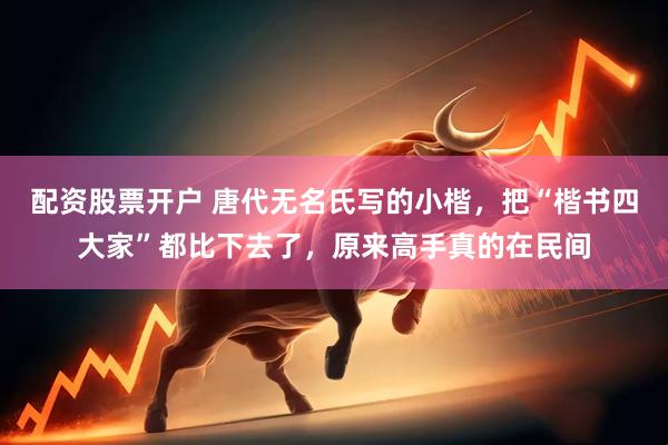 配资股票开户 唐代无名氏写的小楷，把“楷书四大家”都比下去了，原来高手真的在民间