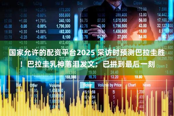 国家允许的配资平台2025 采访时预测巴拉圭胜!巴拉圭乳神落泪发文:已拼到最后一刻