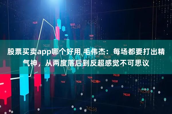 股票买卖app哪个好用 毛伟杰：每场都要打出精气神，从两度落后到反超感觉不可思议