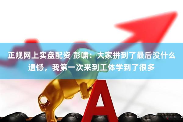 正规网上实盘配资 彭啸:大家拼到了最后没什么遗憾,我第一次来到工体学到了很多