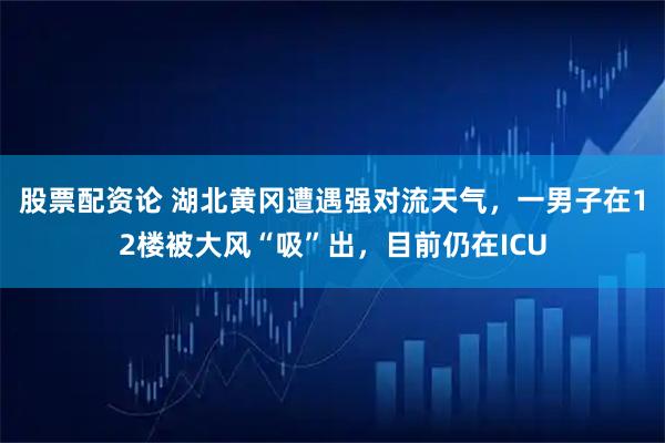 股票配资论 湖北黄冈遭遇强对流天气，一男子在12楼被大风“吸”出，目前仍在ICU