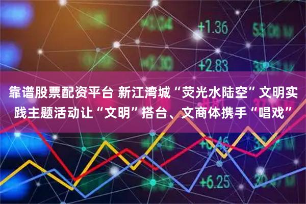 靠谱股票配资平台 新江湾城“荧光水陆空”文明实践主题活动让“文明”搭台、文商体携手“唱戏”