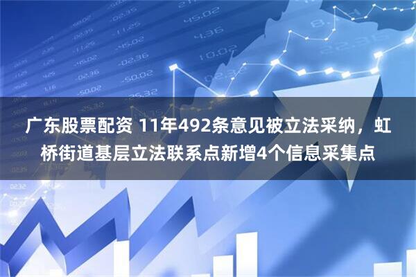 广东股票配资 11年492条意见被立法采纳，虹桥街道基层立法联系点新增4个信息采集点